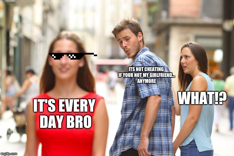 Distracted Boyfriend Meme | ITS NOT CHEATING IF YOUR NOT MY GIRLFRIEND... ANYMORE; WHAT!? IT'S EVERY DAY BRO | image tagged in memes,distracted boyfriend | made w/ Imgflip meme maker