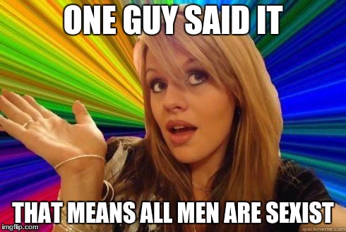 Guide to Feminism | ONE GUY SAID IT; THAT MEANS ALL MEN ARE SEXIST | image tagged in dumb blonde,memes,funny,feminazi | made w/ Imgflip meme maker