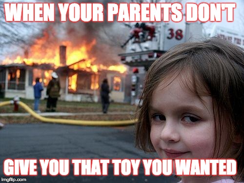 Disaster Girl Meme | WHEN YOUR PARENTS DON'T; GIVE YOU THAT TOY YOU WANTED | image tagged in memes,disaster girl | made w/ Imgflip meme maker