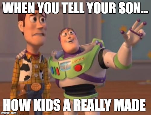 X, X Everywhere Meme | WHEN YOU TELL YOUR SON... HOW KIDS A REALLY MADE | image tagged in memes,x x everywhere | made w/ Imgflip meme maker
