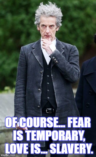 OF COURSE… FEAR IS TEMPORARY, LOVE IS… SLAVERY. | image tagged in dr who,peter capaldi,love | made w/ Imgflip meme maker