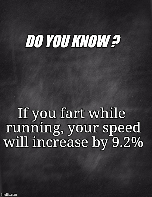 black blank | DO YOU KNOW ? If you fart while running, your speed will increase by 9.2% | image tagged in black blank | made w/ Imgflip meme maker