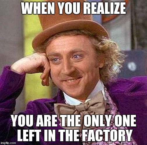 Creepy Condescending Wonka Meme | WHEN YOU REALIZE; YOU ARE THE ONLY ONE LEFT IN THE FACTORY | image tagged in memes,creepy condescending wonka | made w/ Imgflip meme maker