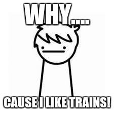 I Like Trains | WHY.... CAUSE I LIKE TRAINS! | image tagged in i like trains | made w/ Imgflip meme maker
