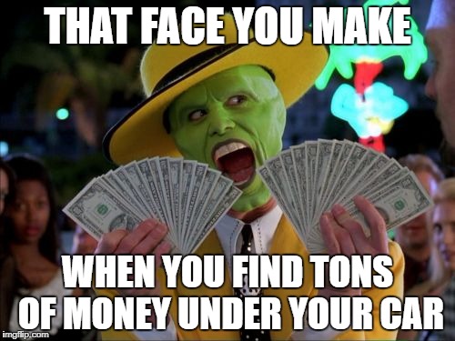 that face | THAT FACE YOU MAKE; WHEN YOU FIND TONS OF MONEY UNDER YOUR CAR | image tagged in memes,money money | made w/ Imgflip meme maker