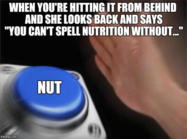 Blank Nut Button | WHEN YOU'RE HITTING IT FROM BEHIND AND SHE LOOKS BACK AND SAYS "YOU CAN'T SPELL NUTRITION WITHOUT..."; NUT | image tagged in memes,blank nut button | made w/ Imgflip meme maker