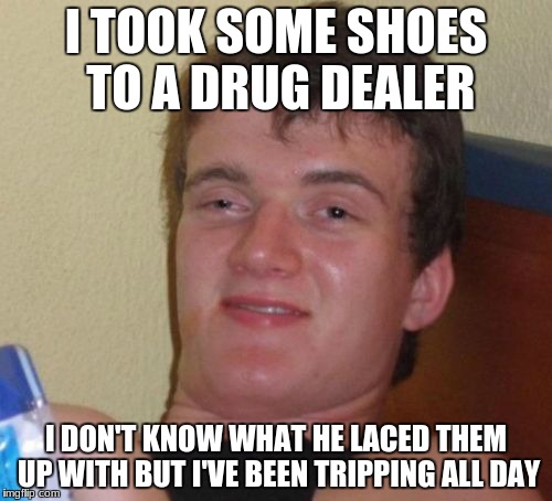 10 Guy Meme | I TOOK SOME SHOES TO A DRUG DEALER; I DON'T KNOW WHAT HE LACED THEM UP WITH BUT I'VE BEEN TRIPPING ALL DAY | image tagged in memes,10 guy | made w/ Imgflip meme maker