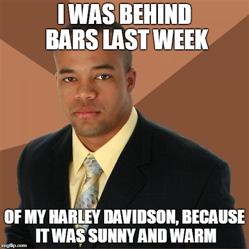 Successful Black Man Meme | I WAS BEHIND BARS LAST WEEK; OF MY HARLEY DAVIDSON, BECAUSE IT WAS SUNNY AND WARM | image tagged in memes,successful black man | made w/ Imgflip meme maker