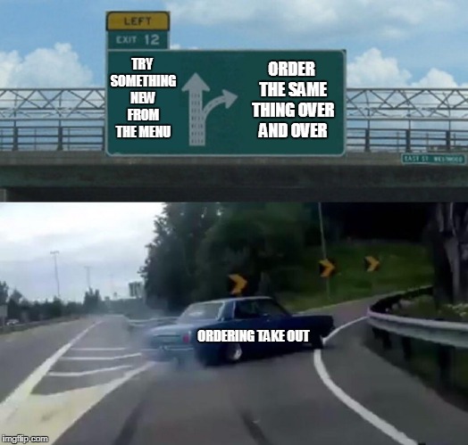 Left Exit 12 Off Ramp | ORDER THE SAME THING OVER AND OVER; TRY SOMETHING NEW FROM THE MENU; ORDERING TAKE OUT | image tagged in exit 12 highway meme | made w/ Imgflip meme maker