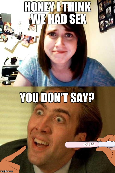 Dumb Attached Girlfriend: You Don't Say? | HONEY I THINK WE HAD SEX; YOU DON'T SAY? | image tagged in overly attached girlfriend,stupid,pregnancy test,you don't say,memes,crossovers | made w/ Imgflip meme maker