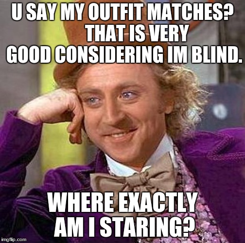 Creepy Condescending Wonka Meme | U SAY MY OUTFIT MATCHES?        THAT IS VERY GOOD CONSIDERING IM BLIND. WHERE EXACTLY AM I STARING? | image tagged in memes,creepy condescending wonka | made w/ Imgflip meme maker