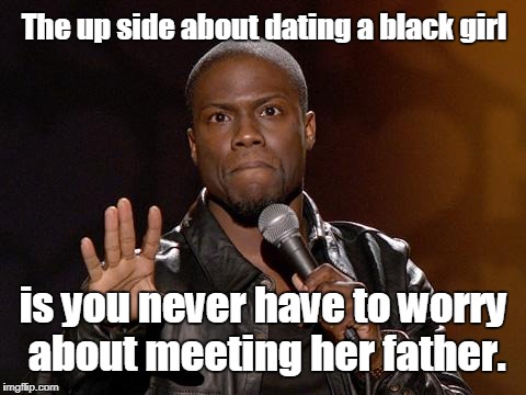 Kevin Hart | The up side about dating a black girl; is you never have to worry about meeting her father. | image tagged in kevin hart | made w/ Imgflip meme maker