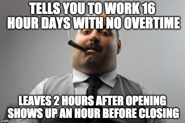 Scumbag Boss Meme | TELLS YOU TO WORK 16 HOUR DAYS WITH NO OVERTIME; LEAVES 2 HOURS AFTER OPENING SHOWS UP AN HOUR BEFORE CLOSING | image tagged in memes,scumbag boss,AdviceAnimals | made w/ Imgflip meme maker