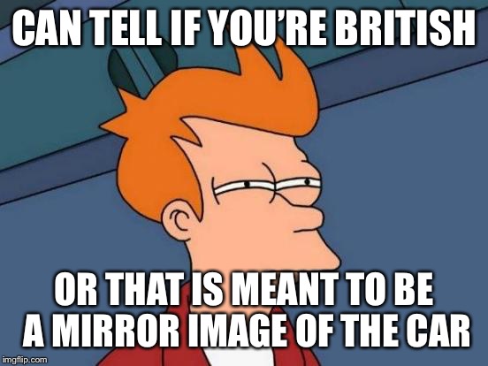 Futurama Fry Meme | CAN TELL IF YOU’RE BRITISH OR THAT IS MEANT TO BE A MIRROR IMAGE OF THE CAR | image tagged in memes,futurama fry | made w/ Imgflip meme maker