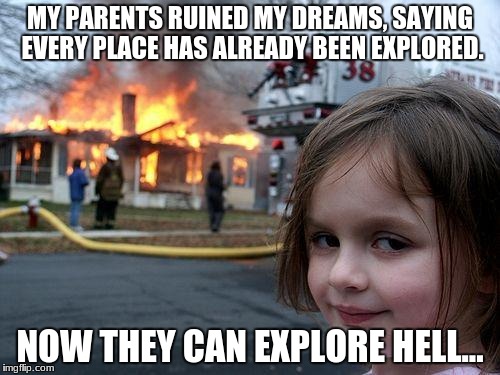 shes my favorite | MY PARENTS RUINED MY DREAMS, SAYING EVERY PLACE HAS ALREADY BEEN EXPLORED. NOW THEY CAN EXPLORE HELL... | image tagged in memes,disaster girl | made w/ Imgflip meme maker