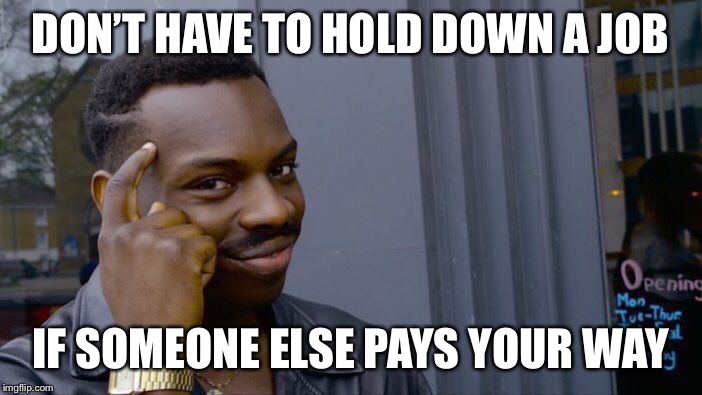 Roll Safe Think About It Meme | DON’T HAVE TO HOLD DOWN A JOB IF SOMEONE ELSE PAYS YOUR WAY | image tagged in memes,roll safe think about it | made w/ Imgflip meme maker