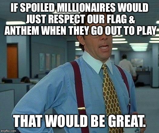 That Would Be Great Meme | IF SPOILED MILLIONAIRES WOULD JUST RESPECT OUR FLAG & ANTHEM WHEN THEY GO OUT TO PLAY THAT WOULD BE GREAT. | image tagged in memes,that would be great | made w/ Imgflip meme maker