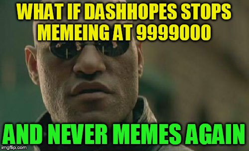 Matrix Morpheus Meme | WHAT IF DASHHOPES STOPS MEMEING AT 9999000 AND NEVER MEMES AGAIN | image tagged in memes,matrix morpheus | made w/ Imgflip meme maker