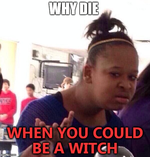 Black Girl Wat | WHY DIE; WHEN YOU COULD BE A WITCH | image tagged in memes,black girl wat | made w/ Imgflip meme maker