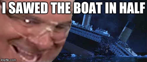 I SAWED THE BOAT IN HALF | image tagged in memes | made w/ Imgflip meme maker