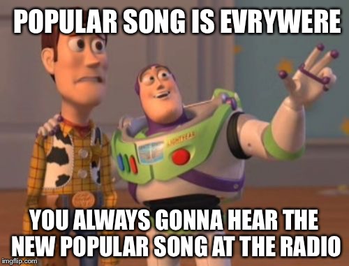 X, X Everywhere | POPULAR SONG IS EVRYWERE; YOU ALWAYS GONNA HEAR THE NEW POPULAR SONG AT THE RADIO | image tagged in memes,x x everywhere | made w/ Imgflip meme maker