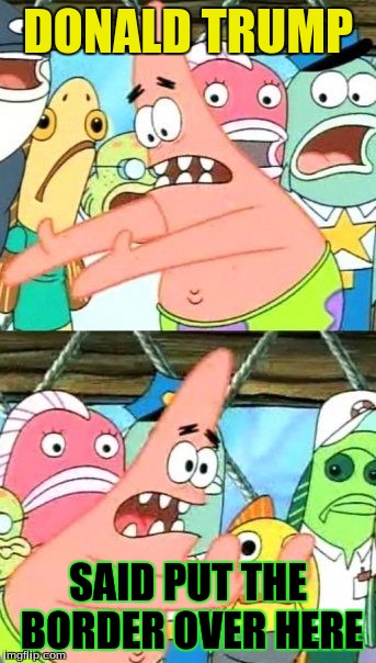 Put It Somewhere Else Patrick | DONALD TRUMP; SAID PUT THE BORDER OVER HERE | image tagged in memes,put it somewhere else patrick | made w/ Imgflip meme maker