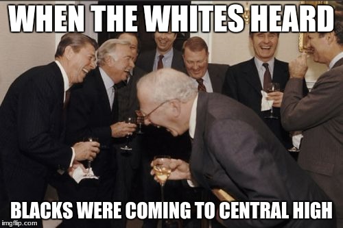 Laughing Men In Suits Meme | WHEN THE WHITES HEARD; BLACKS WERE COMING TO CENTRAL HIGH | image tagged in memes,laughing men in suits | made w/ Imgflip meme maker