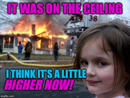 Disaster Girl Meme | IT WAS ON THE CEILING I THINK IT'S A LITTLE HIGHER NOW! | image tagged in memes,disaster girl | made w/ Imgflip meme maker