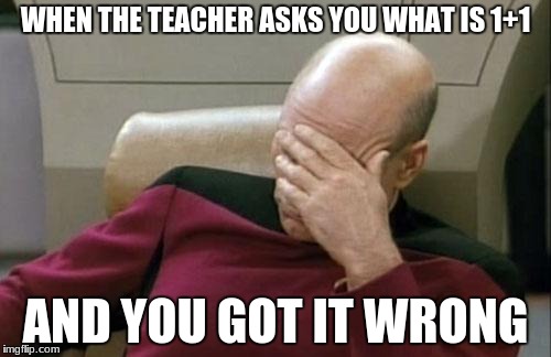 Captain Picard Facepalm | WHEN THE TEACHER ASKS YOU WHAT IS 1+1; AND YOU GOT IT WRONG | image tagged in memes,captain picard facepalm | made w/ Imgflip meme maker