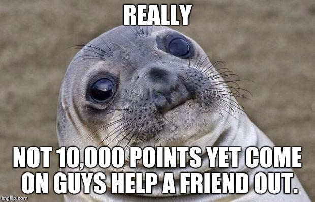 9362 points a little bit more Help. | REALLY; NOT 10,000 POINTS YET COME ON GUYS HELP A FRIEND OUT. | image tagged in memes,awkward moment sealion | made w/ Imgflip meme maker