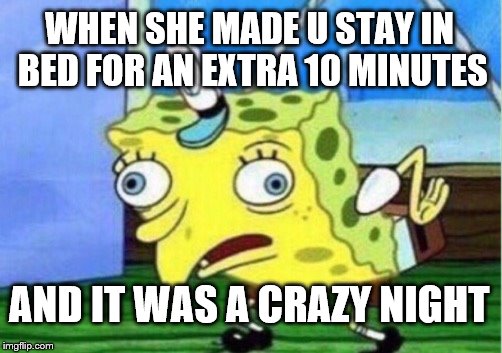 Mocking Spongebob Meme | WHEN SHE MADE U STAY IN BED FOR AN EXTRA 10 MINUTES; AND IT WAS A CRAZY NIGHT | image tagged in memes,mocking spongebob | made w/ Imgflip meme maker