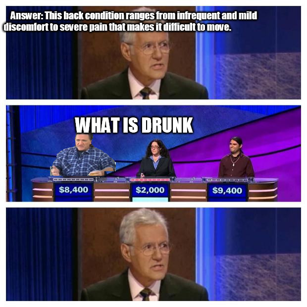 ray tpb | Answer: This back condition ranges from infrequent and mild discomfort to severe pain that makes it difficult to move. WHAT IS DRUNK | image tagged in jeopardy,tpb,ray,drunk | made w/ Imgflip meme maker