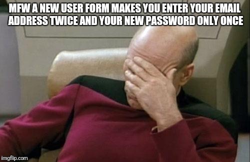 Captain Picard Facepalm | MFW A NEW USER FORM MAKES YOU ENTER YOUR EMAIL ADDRESS TWICE AND YOUR NEW PASSWORD ONLY ONCE | image tagged in memes,captain picard facepalm | made w/ Imgflip meme maker