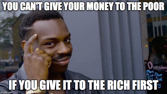 Roll Safe Think About It Meme | YOU CAN'T GIVE YOUR MONEY TO THE POOR; IF YOU GIVE IT TO THE RICH FIRST | image tagged in memes,roll safe think about it | made w/ Imgflip meme maker