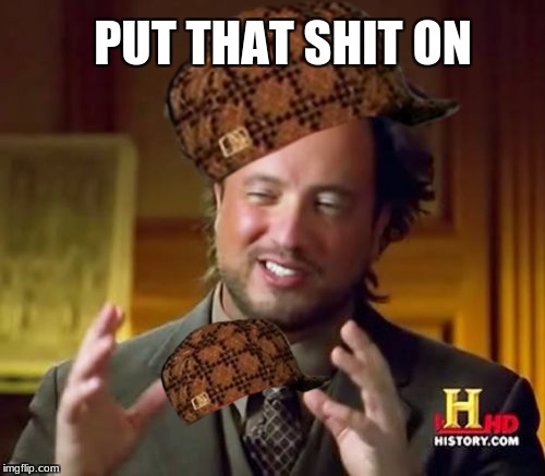Ancient Aliens Meme | PUT THAT SHIT ON | image tagged in memes,ancient aliens,scumbag | made w/ Imgflip meme maker