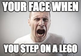 Pain | YOUR FACE WHEN; YOU STEP ON A LEGO | image tagged in pain | made w/ Imgflip meme maker