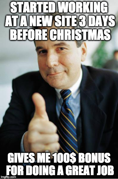 Good Guy Boss | STARTED WORKING AT A NEW SITE 3 DAYS BEFORE CHRISTMAS; GIVES ME 100$ BONUS FOR DOING A GREAT JOB | image tagged in good guy boss,AdviceAnimals | made w/ Imgflip meme maker