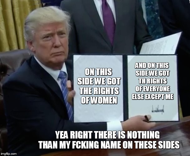 Trump Bill Signing Meme | ON THIS SIDE WE GOT THE RIGHTS OF WOMEN; AND ON THIS SIDE WE GOT TH RIGHTS OF EVERYONE ELSE EXCEPT ME; YEA RIGHT THERE IS NOTHING  THAN MY FCKING NAME ON THESE SIDES | image tagged in memes,trump bill signing | made w/ Imgflip meme maker