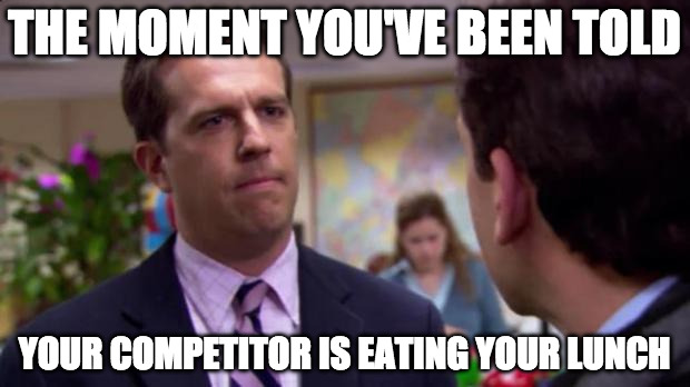 The Office Sorry | THE MOMENT YOU'VE BEEN TOLD; YOUR COMPETITOR IS EATING YOUR LUNCH | image tagged in the office sorry | made w/ Imgflip meme maker