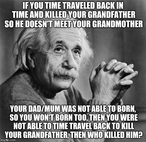 Einstein | IF YOU TIME TRAVELED BACK IN TIME AND KILLED YOUR GRANDFATHER SO HE DOESN'T MEET YOUR GRANDMOTHER; YOUR DAD/MUM WAS NOT ABLE TO BORN, SO YOU WON'T BORN TOO, THEN YOU WERE NOT ABLE TO TIME TRAVEL BACK TO KILL YOUR GRANDFATHER, THEN WHO KILLED HIM? | image tagged in einstein | made w/ Imgflip meme maker