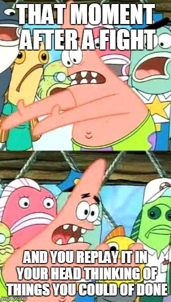 Put It Somewhere Else Patrick Meme | THAT MOMENT AFTER A FIGHT; AND YOU REPLAY IT IN YOUR HEAD THINKING OF THINGS YOU COULD OF DONE | image tagged in memes,put it somewhere else patrick | made w/ Imgflip meme maker