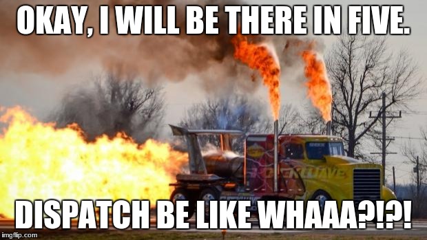 Jet Powered Truck | OKAY, I WILL BE THERE IN FIVE. DISPATCH BE LIKE WHAAA?!?! | image tagged in jet powered truck | made w/ Imgflip meme maker