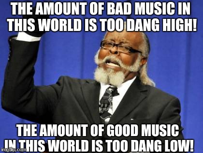 It's true, though | THE AMOUNT OF BAD MUSIC IN THIS WORLD IS TOO DANG HIGH! THE AMOUNT OF GOOD MUSIC IN THIS WORLD IS TOO DANG LOW! | image tagged in memes,too damn high | made w/ Imgflip meme maker