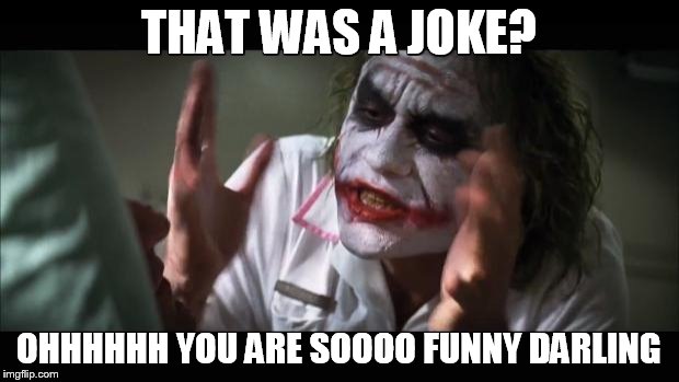 And everybody loses their minds | THAT WAS A JOKE? OHHHHHH YOU ARE SOOOO FUNNY DARLING | image tagged in memes,and everybody loses their minds | made w/ Imgflip meme maker
