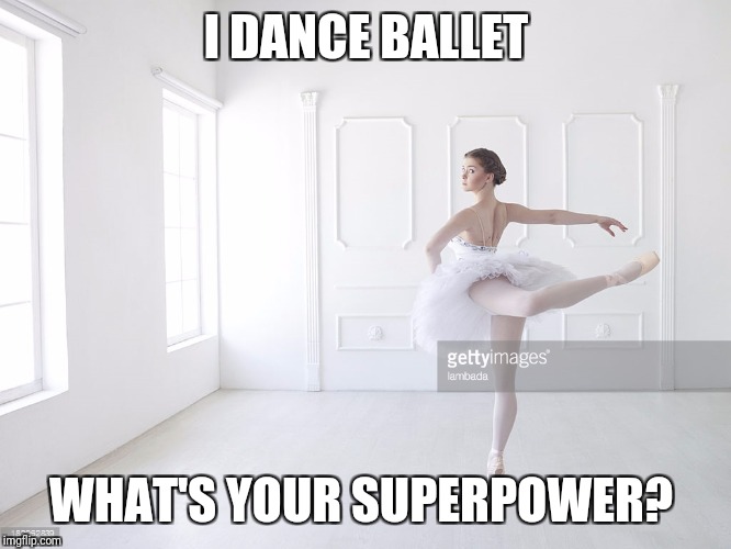 Ballet superpower | I DANCE BALLET; WHAT'S YOUR SUPERPOWER? | image tagged in dance | made w/ Imgflip meme maker