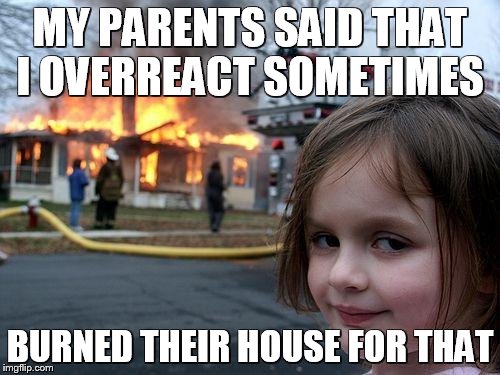 Disaster Girl Meme | MY PARENTS SAID THAT I OVERREACT SOMETIMES; BURNED THEIR HOUSE FOR THAT | image tagged in memes,disaster girl | made w/ Imgflip meme maker
