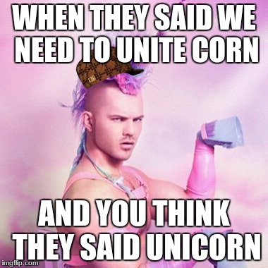 Unicorn MAN | WHEN THEY SAID WE NEED TO UNITE CORN; AND YOU THINK THEY SAID UNICORN | image tagged in memes,unicorn man,scumbag | made w/ Imgflip meme maker
