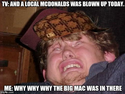 WTF Meme | TV: AND A LOCAL MCDONALDS WAS BLOWN UP TODAY. ME: WHY WHY WHY THE BIG MAC WAS IN THERE | image tagged in memes,wtf,scumbag | made w/ Imgflip meme maker