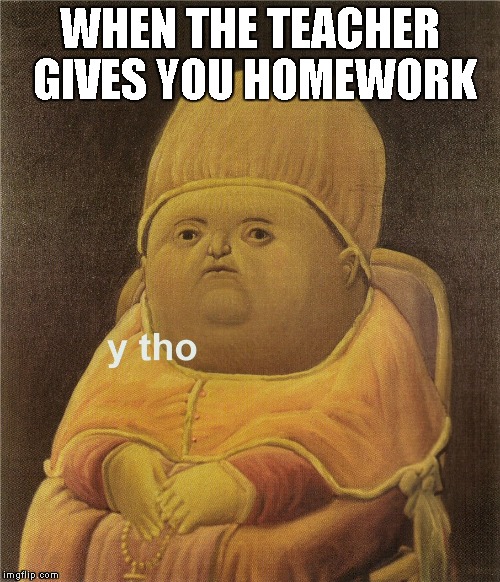 y tho |  WHEN THE TEACHER GIVES YOU HOMEWORK | image tagged in y tho | made w/ Imgflip meme maker