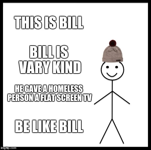 Be Like Bill Meme | THIS IS BILL; BILL IS VARY KIND; HE GAVE A HOMELESS PERSON A FLAT SCREEN TV; BE LIKE BILL | image tagged in memes,be like bill | made w/ Imgflip meme maker